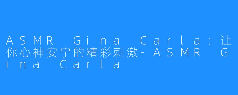 ASMR Gina Carla：让你心神安宁的精彩刺激-ASMR Gina Carla