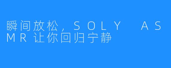 瞬间放松，SOLY ASMR让你回归宁静