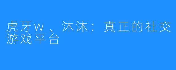 虎牙w、沐沐:真正的社交游戏平台