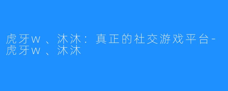 虎牙w、沐沐:真正的社交游戏平台-虎牙w、沐沐