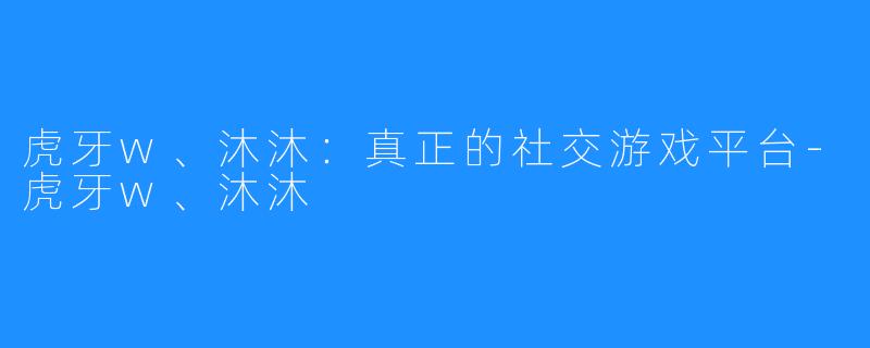 虎牙w、沐沐：真正的社交游戏平台-虎牙w、沐沐