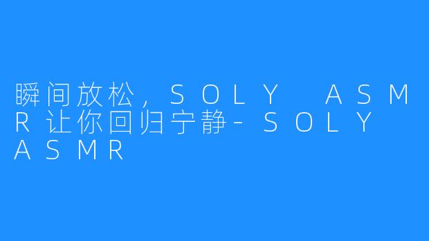 瞬间放松,SOLY ASMR让你回归宁静-SOLY ASMR