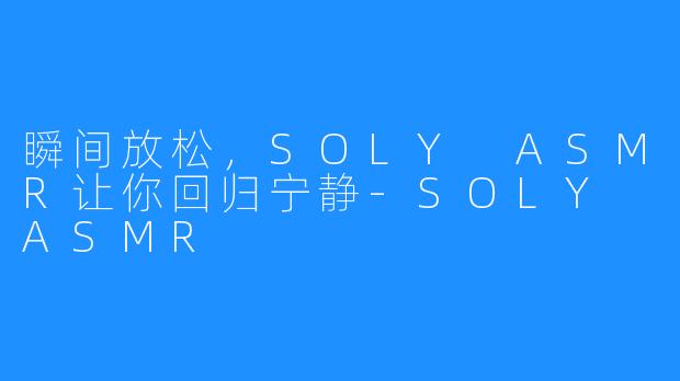 瞬间放松，SOLY ASMR让你回归宁静-SOLY ASMR