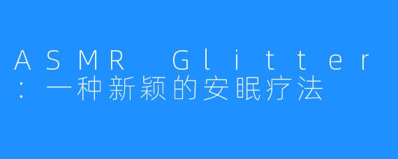 ASMR Glitter：一种新颖的安眠疗法