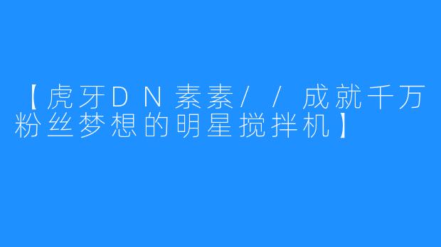 【虎牙DN素素//成就千万粉丝梦想的明星搅拌机】