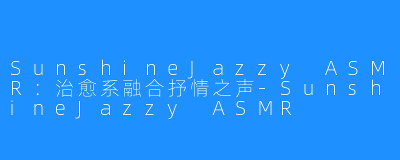 SunshineJazzy ASMR：治愈系融合抒情之声-SunshineJazzy ASMR