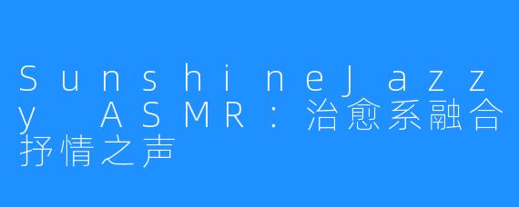 SunshineJazzy ASMR：治愈系融合抒情之声
