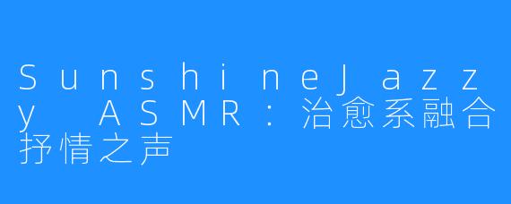 SunshineJazzy ASMR：治愈系融合抒情之声