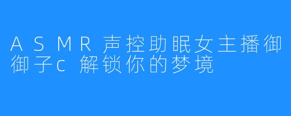 ASMR声控助眠女主播御御子c解锁你的梦境