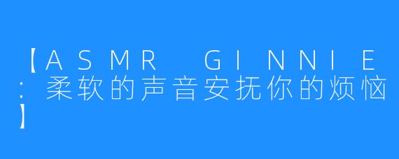 【ASMR GINNIE:柔软的声音安抚你的烦恼】