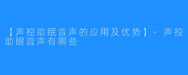 【声控助眠音声的应用及优势】-声控助眠音声有哪些