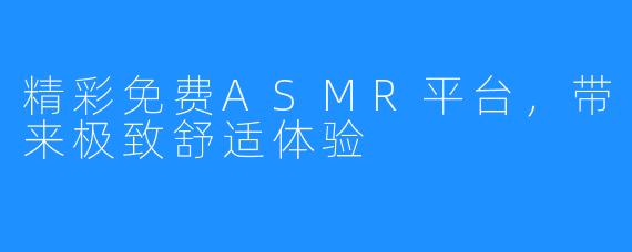 精彩免费ASMR平台，带来极致舒适体验