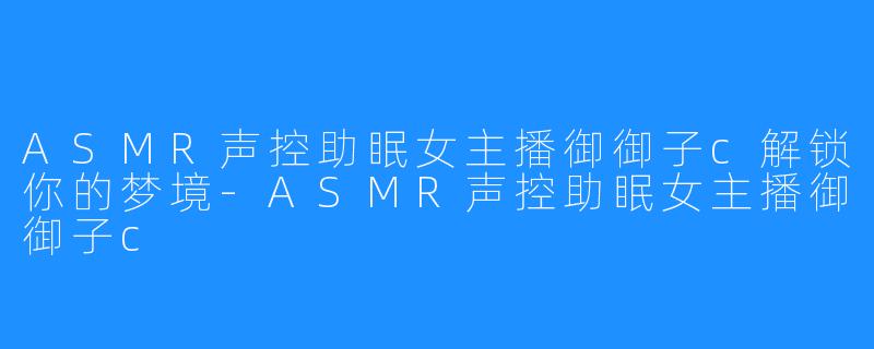 ASMR声控助眠女主播御御子c解锁你的梦境-ASMR声控助眠女主播御御子c