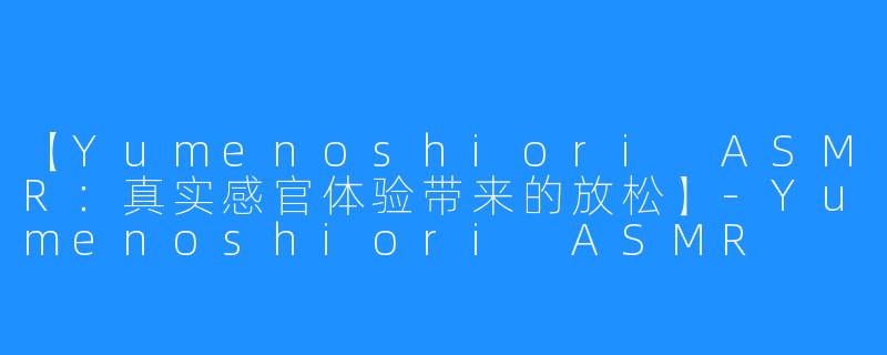 【Yumenoshiori ASMR：真实感官体验带来的放松】-Yumenoshiori ASMR
