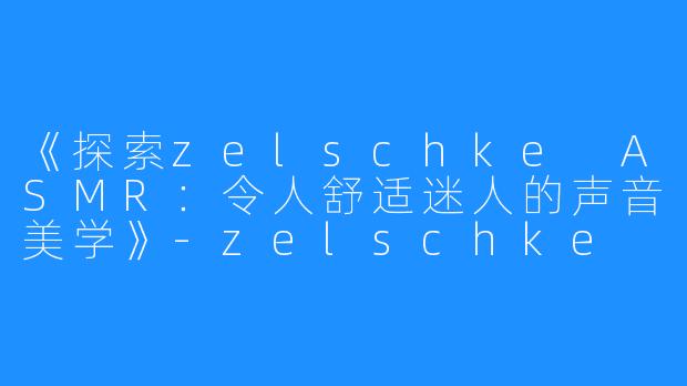 《探索zelschke ASMR：令人舒适迷人的声音美学》-zelschke asmr too