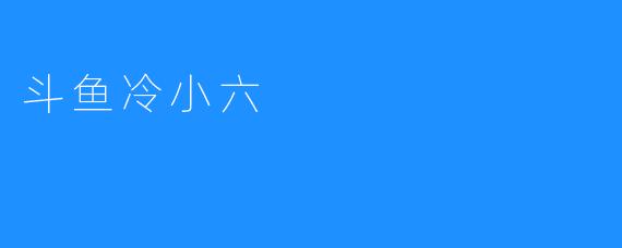 斗鱼冷小六：拥有“弹幕神”称号的明星主播