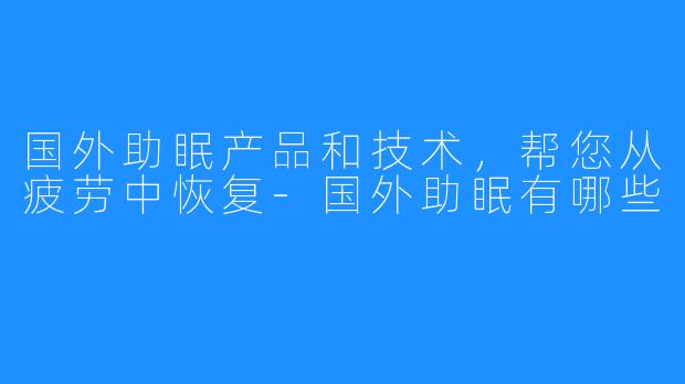 国外助眠产品和技术,帮您从疲劳中恢复-国外助眠有哪些