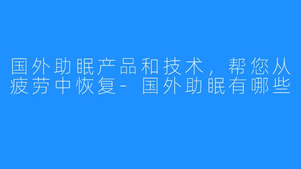 国外助眠产品和技术，帮您从疲劳中恢复-国外助眠有哪些