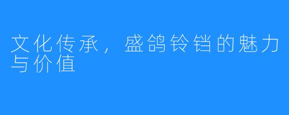 文化传承，盛鸽铃铛的魅力与价值