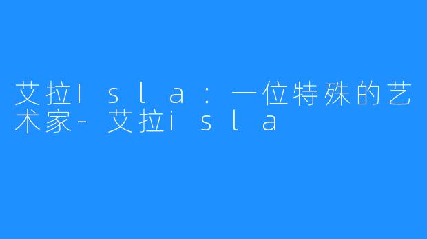 艾拉Isla：一位特殊的艺术家-艾拉isla