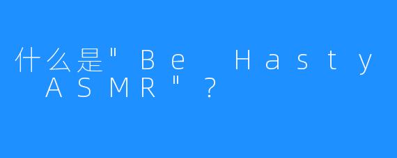 什么是”Be Hasty ASMR”？