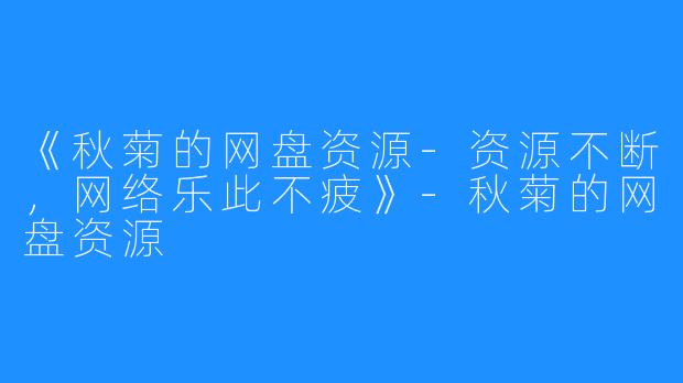 《秋菊的网盘资源-资源不断，网络乐此不疲》-秋菊的网盘资源