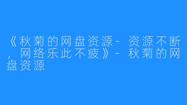 《秋菊的网盘资源-资源不断，网络乐此不疲》-秋菊的网盘资源