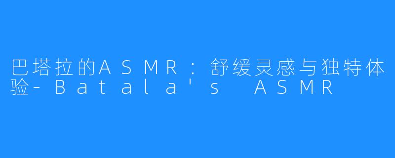 巴塔拉的ASMR：舒缓灵感与独特体验-Batala's ASMR