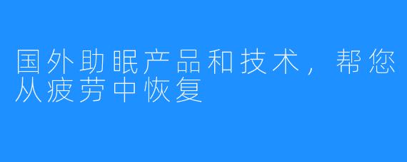 国外助眠产品和技术,帮您从疲劳中恢复