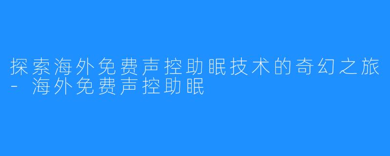 探索海外免费声控助眠技术的奇幻之旅-海外免费声控助眠