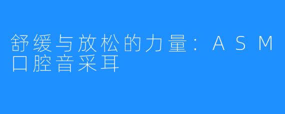 舒缓与放松的力量：ASM口腔音采耳