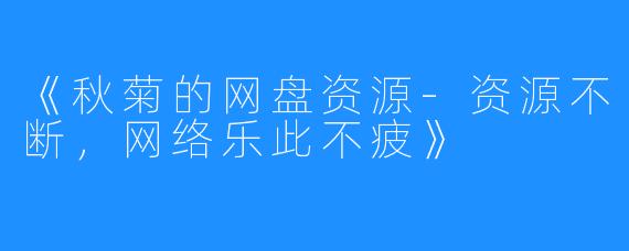 《秋菊的网盘资源-资源不断，网络乐此不疲》