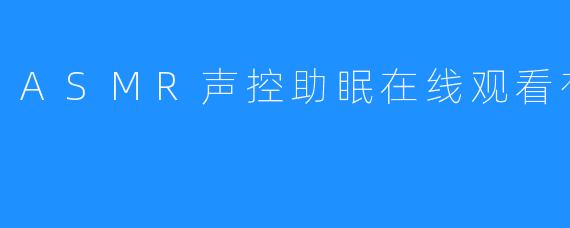 探索ASMR声控助眠在线观看的世界