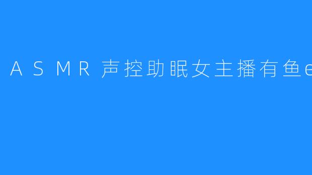 探寻神秘魅力，解析ASMR声控助眠女主播有鱼er