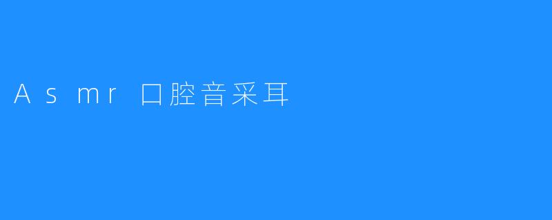 舒缓与放松的力量：ASM口腔音采耳