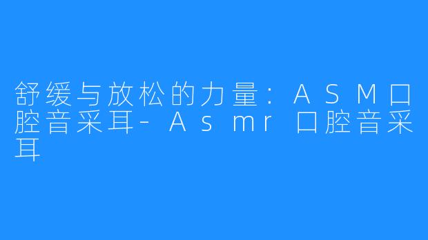 舒缓与放松的力量：ASM口腔音采耳-Asmr口腔音采耳