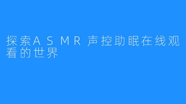 探索ASMR声控助眠在线观看的世界