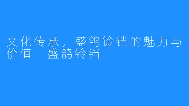 文化传承，盛鸽铃铛的魅力与价值-盛鸽铃铛