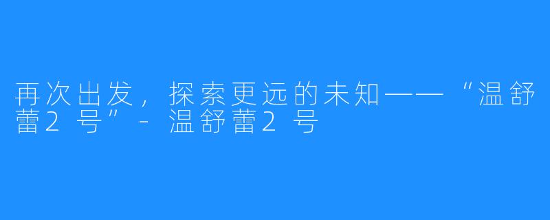 再次出发,探索更远的未知——“温舒蕾2号”-温舒蕾2号