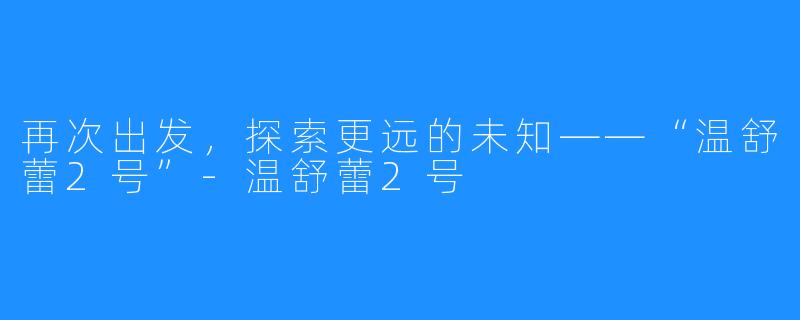 再次出发，探索更远的未知——“温舒蕾2号”-温舒蕾2号