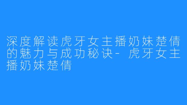 深度解读虎牙女主播奶妹楚倩的魅力与成功秘诀-虎牙女主播奶妹楚倩