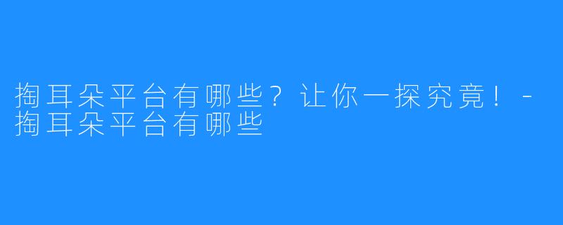 掏耳朵平台有哪些？让你一探究竟！-掏耳朵平台有哪些