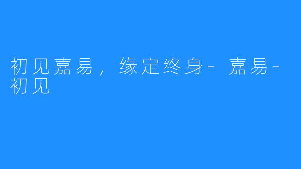 初见嘉易,缘定终身-嘉易-初见