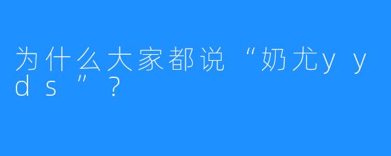 为什么大家都说“奶尤yyds”？