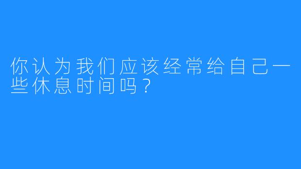 你认为我们应该经常给自己一些休息时间吗？