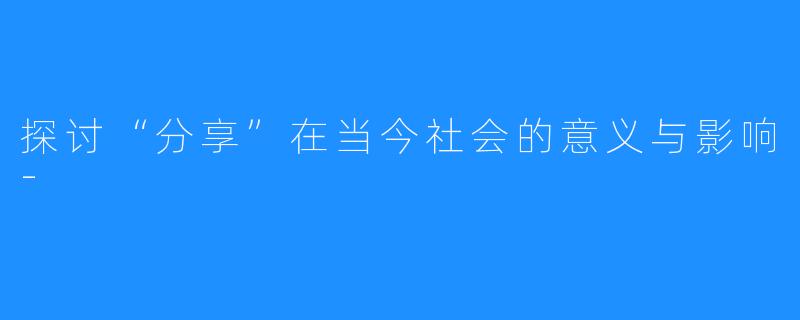 探讨“分享”在当今社会的意义与影响-