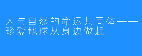 人与自然的命运共同体——珍爱地球从身边做起