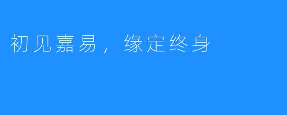 初见嘉易,缘定终身