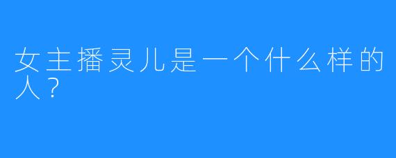 女主播灵儿是一个什么样的人？