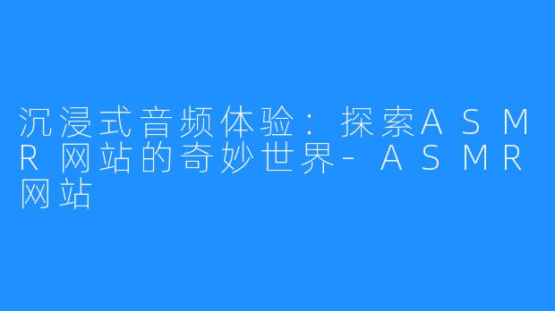 沉浸式音频体验：探索ASMR网站的奇妙世界-ASMR网站